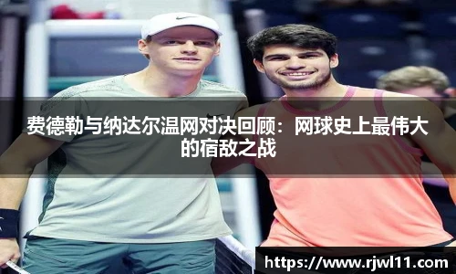 费德勒与纳达尔温网对决回顾：网球史上最伟大的宿敌之战