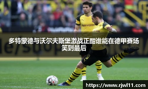多特蒙德与沃尔夫斯堡激战正酣谁能在德甲赛场笑到最后