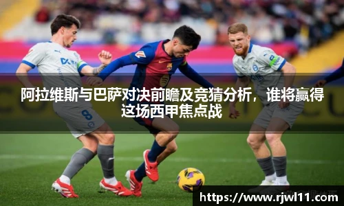 阿拉维斯与巴萨对决前瞻及竞猜分析，谁将赢得这场西甲焦点战
