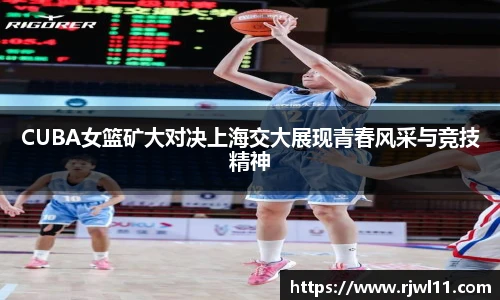 CUBA女篮矿大对决上海交大展现青春风采与竞技精神